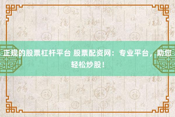 正规的股票杠杆平台 股票配资网：专业平台，助您轻松炒股！
