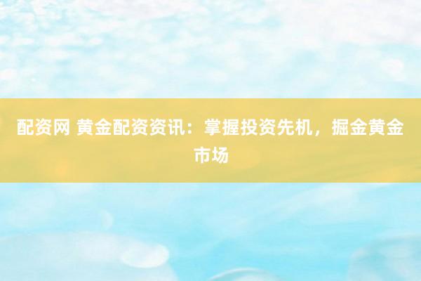 配资网 黄金配资资讯：掌握投资先机，掘金黄金市场