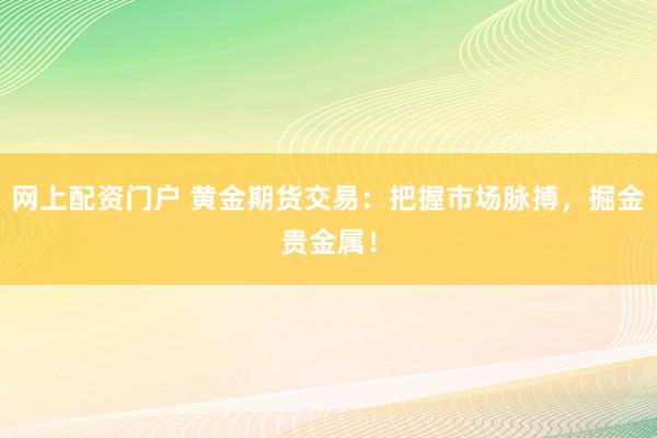 网上配资门户 黄金期货交易:把握市场脉搏,掘金贵金属!