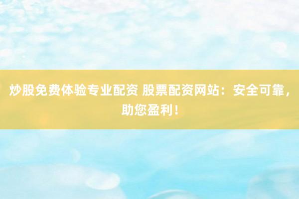 炒股免费体验专业配资 股票配资网站：安全可靠，助您盈利！