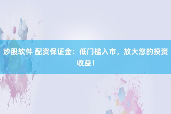 炒股软件 配资保证金：低门槛入市，放大您的投资收益！