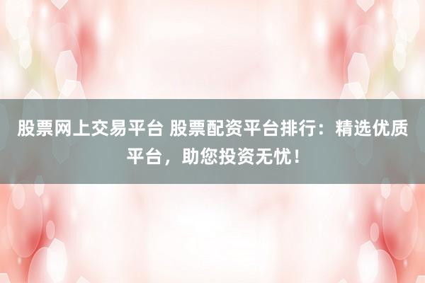 股票网上交易平台 股票配资平台排行：精选优质平台，助您投资无忧！
