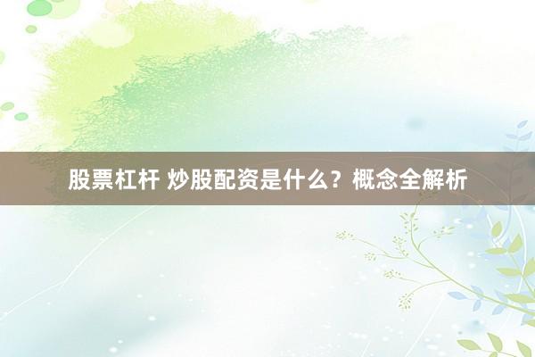 股票杠杆 炒股配资是什么？概念全解析