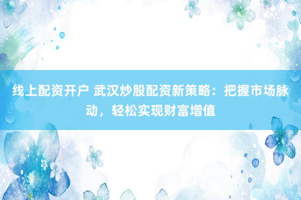 线上配资开户 武汉炒股配资新策略：把握市场脉动，轻松实现财富增值