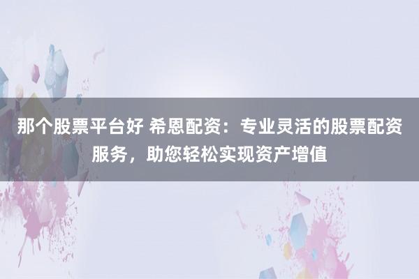 那个股票平台好 希恩配资：专业灵活的股票配资服务，助您轻松实现资产增值