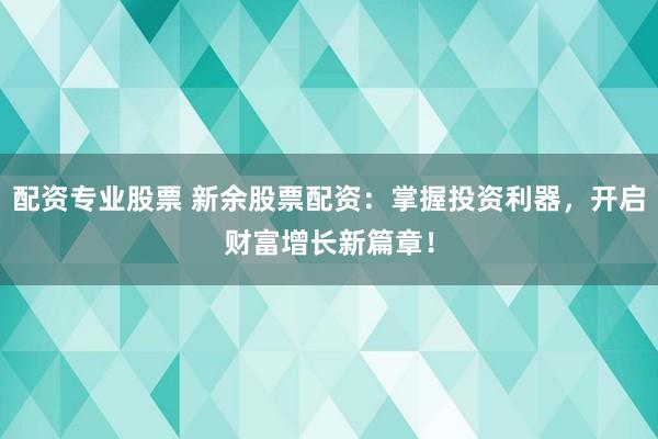 配资专业股票 新余股票配资:掌握投资利器,开启财富增长新篇章!